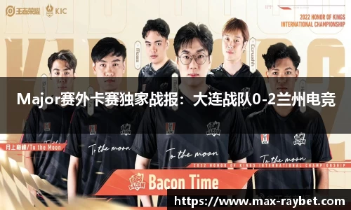 Major赛外卡赛独家战报:大连战队0-2兰州电竞
