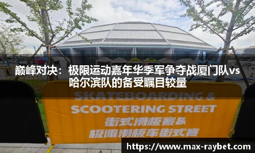 巅峰对决:极限运动嘉年华季军争夺战厦门队vs哈尔滨队的备受瞩目较量