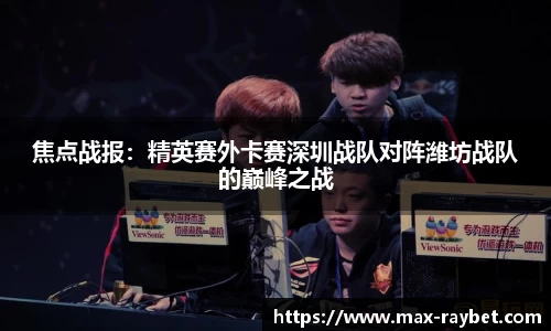 焦点战报:精英赛外卡赛深圳战队对阵潍坊战队的巅峰之战