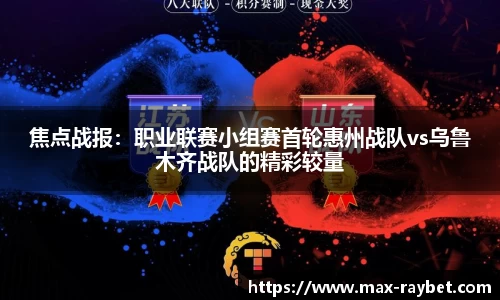 焦点战报:职业联赛小组赛首轮惠州战队vs乌鲁木齐战队的精彩较量
