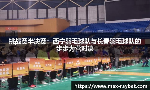 挑战赛半决赛:西宁羽毛球队与长春羽毛球队的步步为营对决