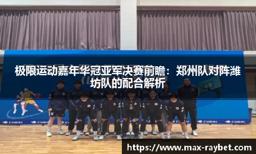 极限运动嘉年华冠亚军决赛前瞻:郑州队对阵潍坊队的配合解析