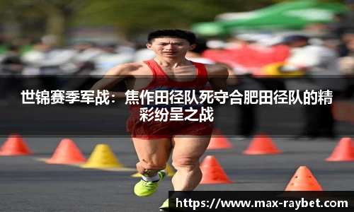 世锦赛季军战:焦作田径队死守合肥田径队的精彩纷呈之战