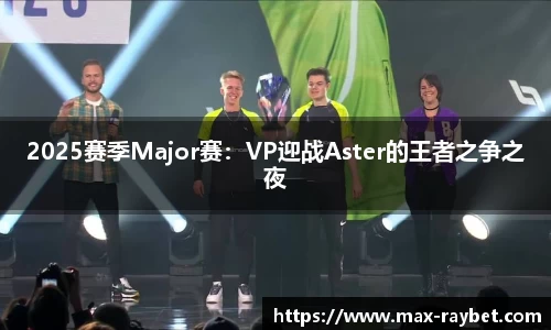 2025赛季Major赛:VP迎战Aster的王者之争之夜