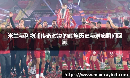 米兰与利物浦传奇对决的辉煌历史与难忘瞬间回顾